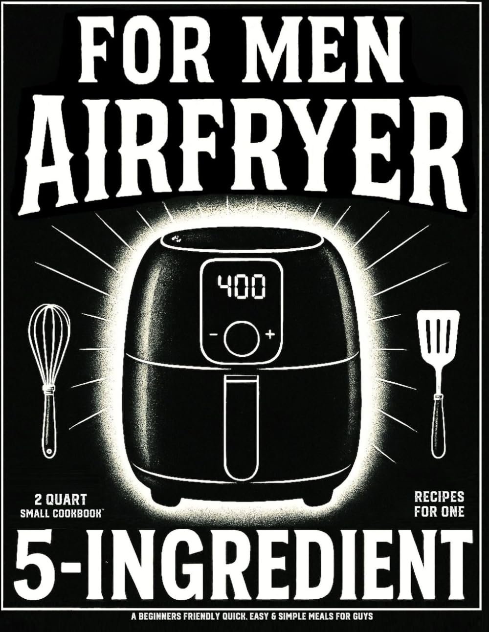 2 Quart Small Air Fryer Cookbook for Men: 5 Ingredient Recipes for One: A Beginners Friendly Quick, Easy & Simple Meals for Guys (Mini AIr Fryer Cookbooks)